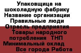 Упаковщица на шоколадную фабрику › Название организации ­ Правильные люди › Отрасль предприятия ­ Товары народного потребления (ТНП) › Минимальный оклад ­ 26 000 - Все города Работа » Вакансии   . Башкортостан респ.,Баймакский р-н